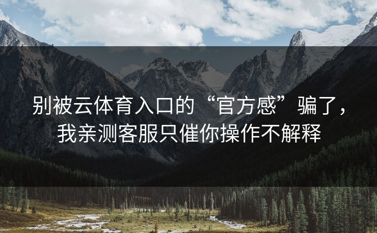 别被云体育入口的“官方感”骗了,我亲测客服只催你操作不解释 别被云体育入口的“官方感”骗了,我亲测客服只催你操作不解释