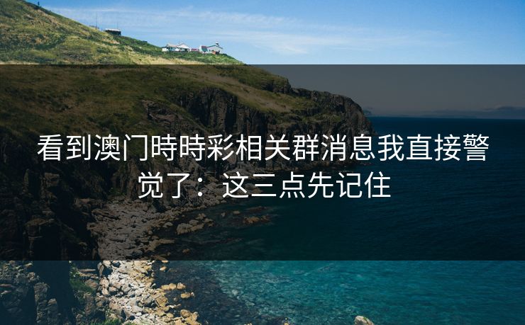 看到澳门時時彩相关群消息我直接警觉了:这三点先记住 看到澳门時時彩相关群消息我直接警觉了:这三点先记住