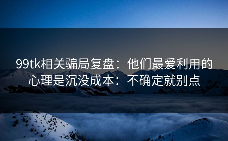 99tk相关骗局复盘:他们最爱利用的心理是沉没成本:不确定就别点 99tk相关骗局复盘:他们最爱利用的心理是沉没成本:不确定就别点