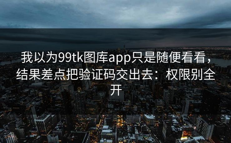 我以为99tk图库app只是随便看看,结果差点把验证码交出去:权限别全开 我以为99tk图库app只是随便看看,结果差点把验证码交出去:权限别全开
