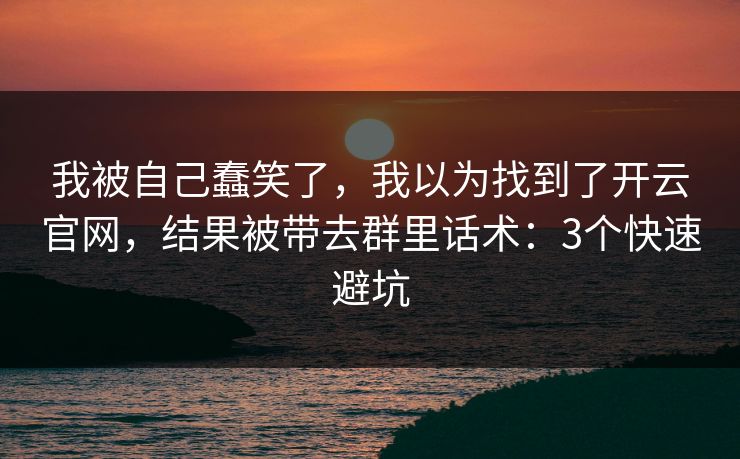 我被自己蠢笑了，我以为找到了开云官网，结果被带去群里话术：3个快速避坑