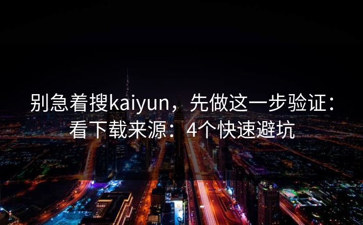 别急着搜kaiyun，先做这一步验证：看下载来源：4个快速避坑