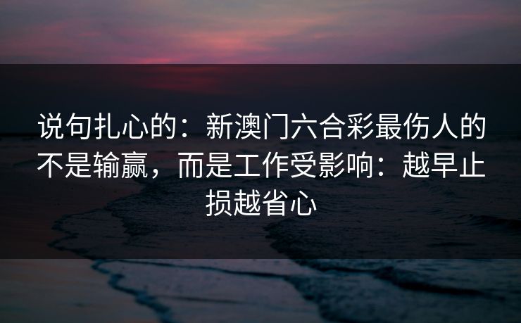 说句扎心的:新澳门六合彩最伤人的不是输赢,而是工作受影响:越早止损越省心 说句扎心的:新澳门六合彩最伤人的不是输赢,而是工作受影响:越早止损越省心