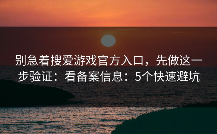 别急着搜爱游戏官方入口,先做这一步验证:看备案信息:5个快速避坑 别急着搜爱游戏官方入口,先做这一步验证:看备案信息:5个快速避坑