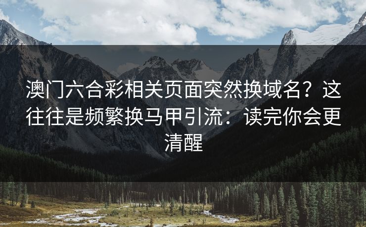 澳门六合彩相关页面突然换域名?这往往是频繁换马甲引流:读完你会更清醒 澳门六合彩相关页面突然换域名?这往往是频繁换马甲引流:读完你会更清醒