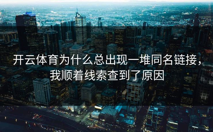 开云体育为什么总出现一堆同名链接,我顺着线索查到了原因 开云体育为什么总出现一堆同名链接,我顺着线索查到了原因