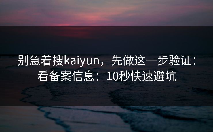 别急着搜kaiyun，先做这一步验证：看备案信息：10秒快速避坑