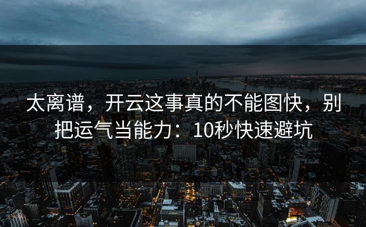 太离谱，开云这事真的不能图快，别把运气当能力：10秒快速避坑