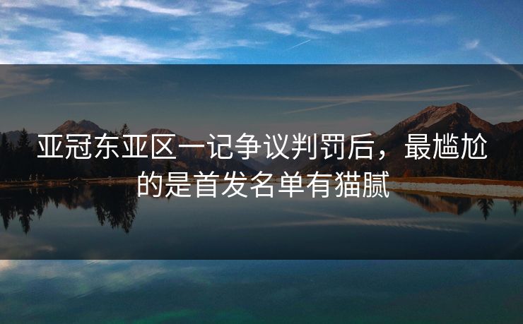 亚冠东亚区一记争议判罚后,最尴尬的是首发名单有猫腻 亚冠东亚区一记争议判罚后,最尴尬的是首发名单有猫腻