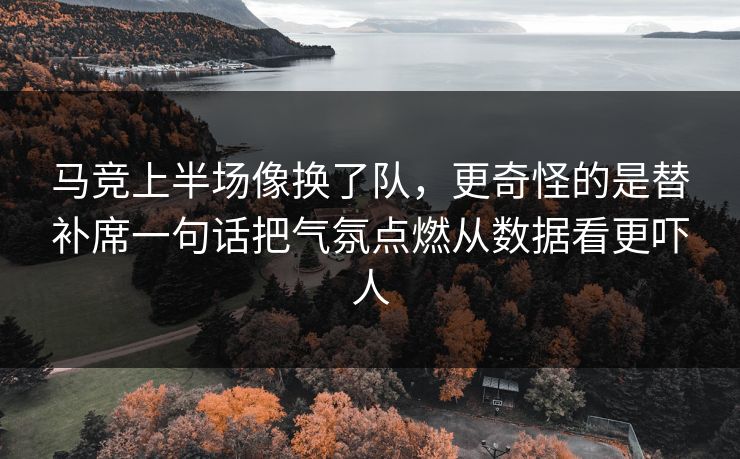 马竞上半场像换了队，更奇怪的是替补席一句话把气氛点燃从数据看更吓人