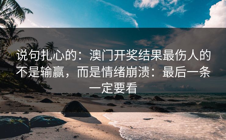 说句扎心的:澳门开奖结果最伤人的不是输赢,而是情绪崩溃:最后一条一定要看 说句扎心的:澳门开奖结果最伤人的不是输赢,而是情绪崩溃:最后一条一定要看