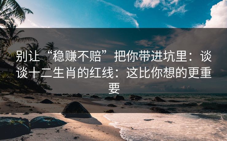 别让“稳赚不赔”把你带进坑里：谈谈十二生肖的红线：这比你想的更重要