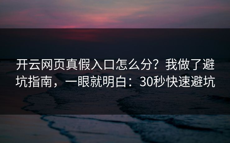 开云网页真假入口怎么分？我做了避坑指南，一眼就明白：30秒快速避坑