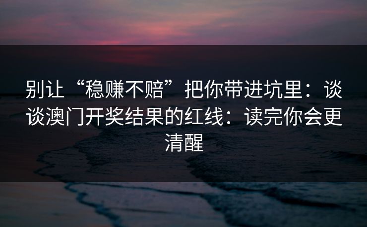 别让“稳赚不赔”把你带进坑里：谈谈澳门开奖结果的红线：读完你会更清醒
