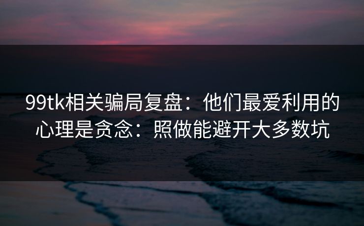99tk相关骗局复盘:他们最爱利用的心理是贪念:照做能避开大多数坑 99tk相关骗局复盘:他们最爱利用的心理是贪念:照做能避开大多数坑