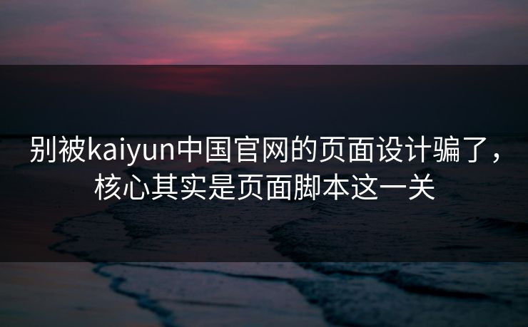 别被kaiyun中国官网的页面设计骗了，核心其实是页面脚本这一关