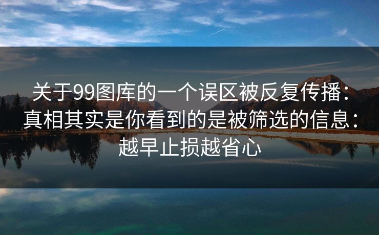 关于99图库的一个误区被反复传播：真相其实是你看到的是被筛选的信息：越早止损越省心