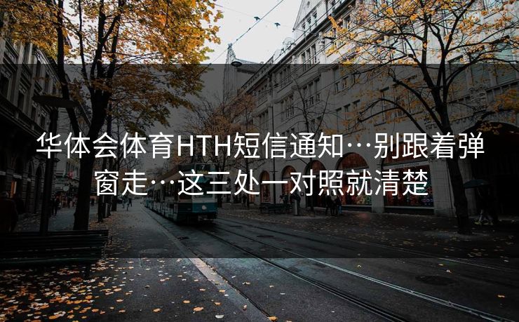 华体会体育HTH短信通知…别跟着弹窗走…这三处一对照就清楚