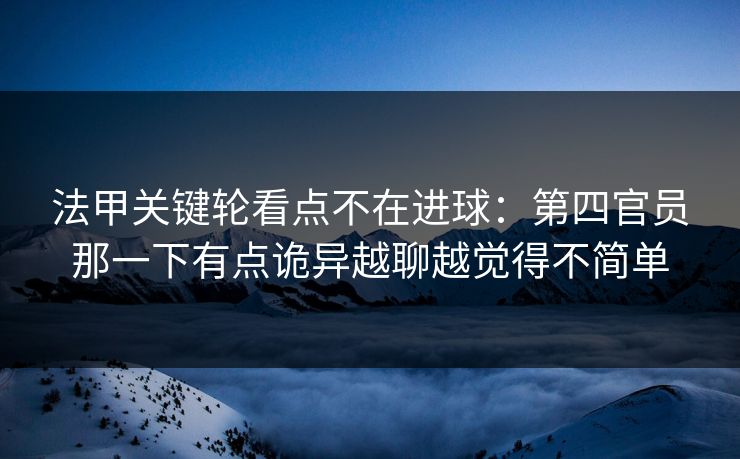 法甲关键轮看点不在进球：第四官员那一下有点诡异越聊越觉得不简单