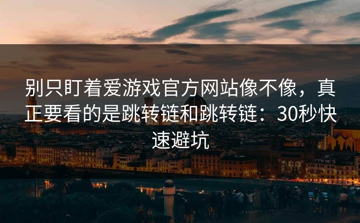 别只盯着爱游戏官方网站像不像，真正要看的是跳转链和跳转链：30秒快速避坑