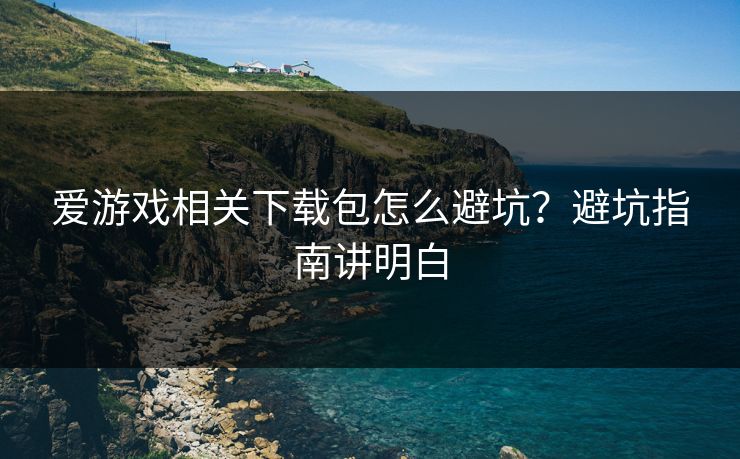 爱游戏相关下载包怎么避坑？避坑指南讲明白