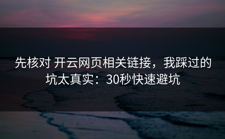 先核对 开云网页相关链接，我踩过的坑太真实：30秒快速避坑