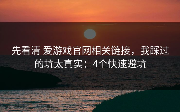 先看清 爱游戏官网相关链接，我踩过的坑太真实：4个快速避坑