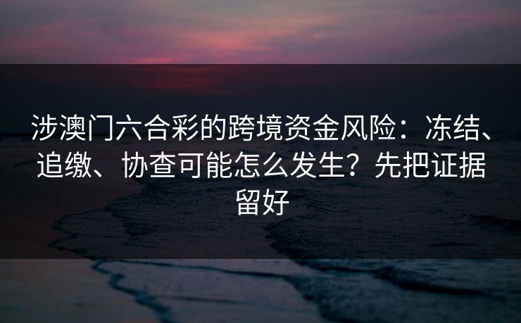 涉澳门六合彩的跨境资金风险：冻结、追缴、协查可能怎么发生？先把证据留好