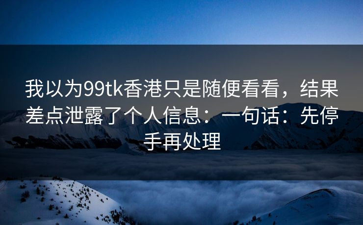我以为99tk香港只是随便看看，结果差点泄露了个人信息：一句话：先停手再处理