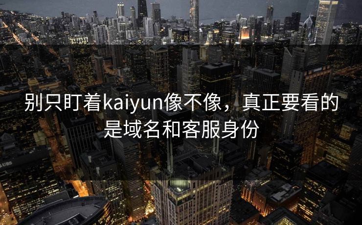 别只盯着kaiyun像不像，真正要看的是域名和客服身份