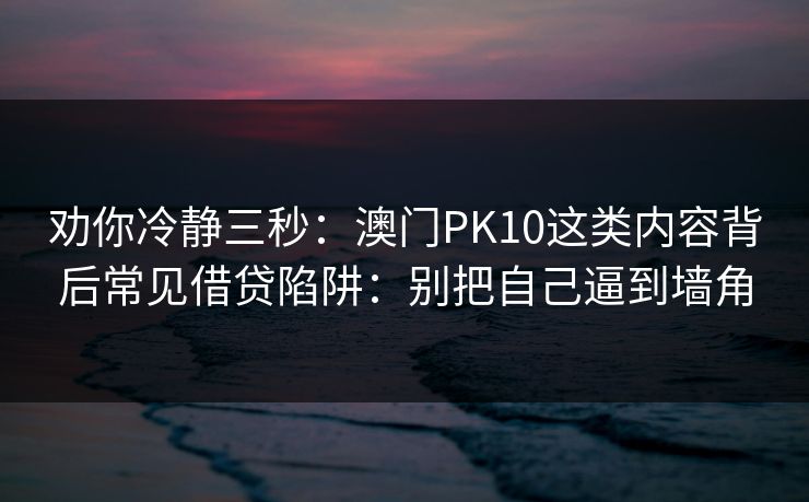劝你冷静三秒：澳门PK10这类内容背后常见借贷陷阱：别把自己逼到墙角