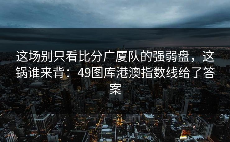 这场别只看比分广厦队的强弱盘，这锅谁来背：49图库港澳指数线给了答案