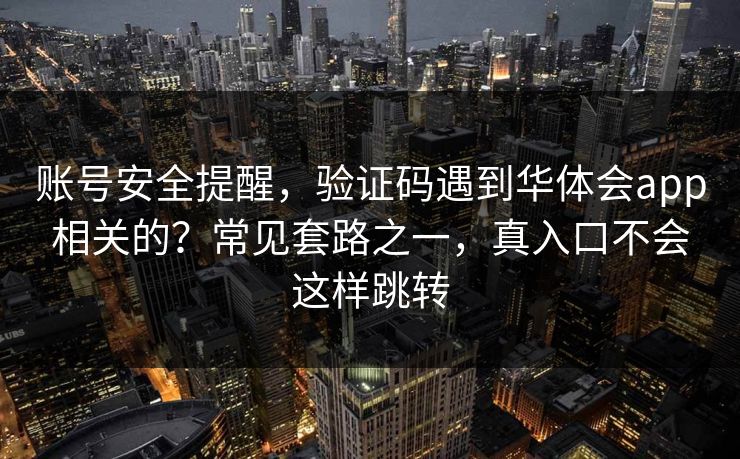 账号安全提醒，验证码遇到华体会app相关的？常见套路之一，真入口不会这样跳转