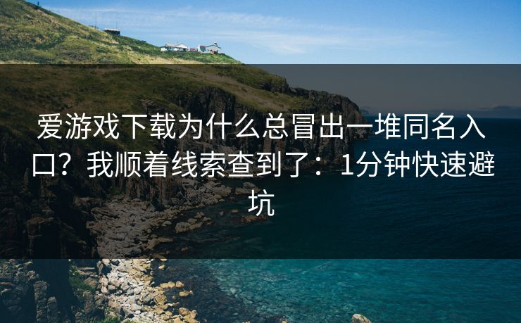 爱游戏下载为什么总冒出一堆同名入口？我顺着线索查到了：1分钟快速避坑