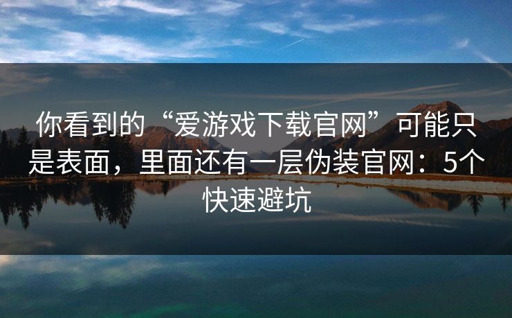 你看到的“爱游戏下载官网”可能只是表面，里面还有一层伪装官网：5个快速避坑