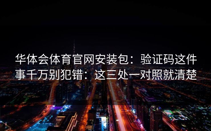 华体会体育官网安装包：验证码这件事千万别犯错：这三处一对照就清楚
