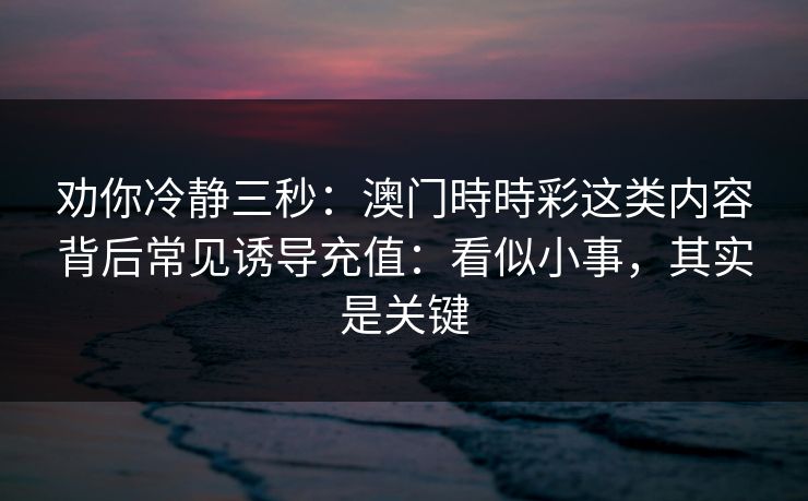 劝你冷静三秒：澳门時時彩这类内容背后常见诱导充值：看似小事，其实是关键