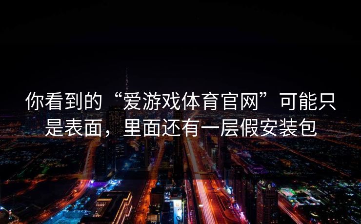 你看到的“爱游戏体育官网”可能只是表面，里面还有一层假安装包