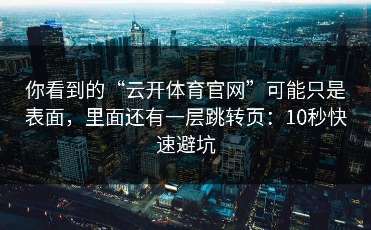 你看到的“云开体育官网”可能只是表面，里面还有一层跳转页：10秒快速避坑