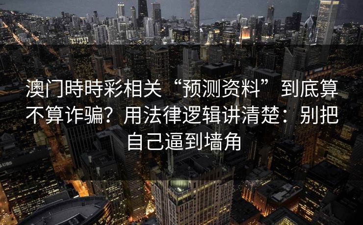 澳门時時彩相关“预测资料”到底算不算诈骗？用法律逻辑讲清楚：别把自己逼到墙角