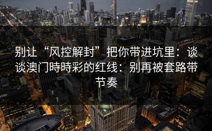 别让“风控解封”把你带进坑里：谈谈澳门時時彩的红线：别再被套路带节奏