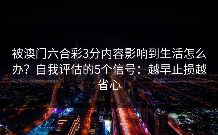 被澳门六合彩3分内容影响到生活怎么办？自我评估的5个信号：越早止损越省心