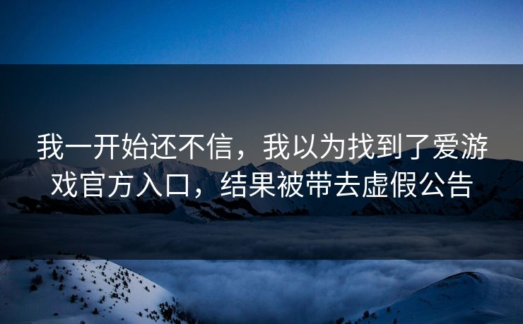 我一开始还不信，我以为找到了爱游戏官方入口，结果被带去虚假公告