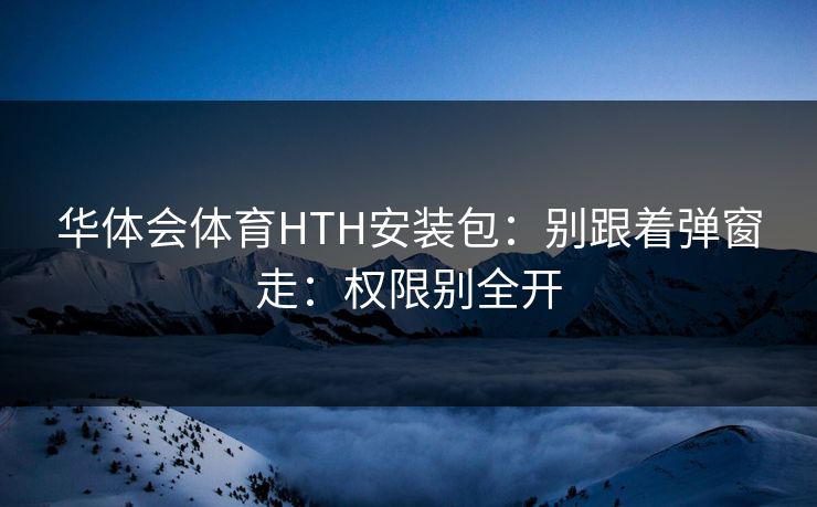 华体会体育HTH安装包：别跟着弹窗走：权限别全开