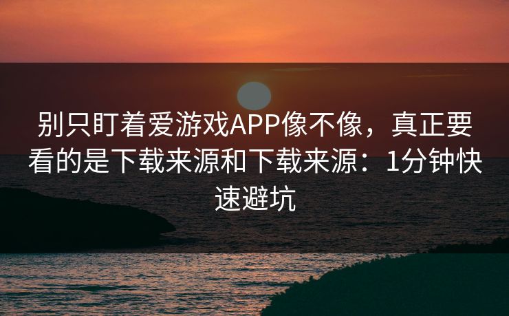 别只盯着爱游戏APP像不像，真正要看的是下载来源和下载来源：1分钟快速避坑