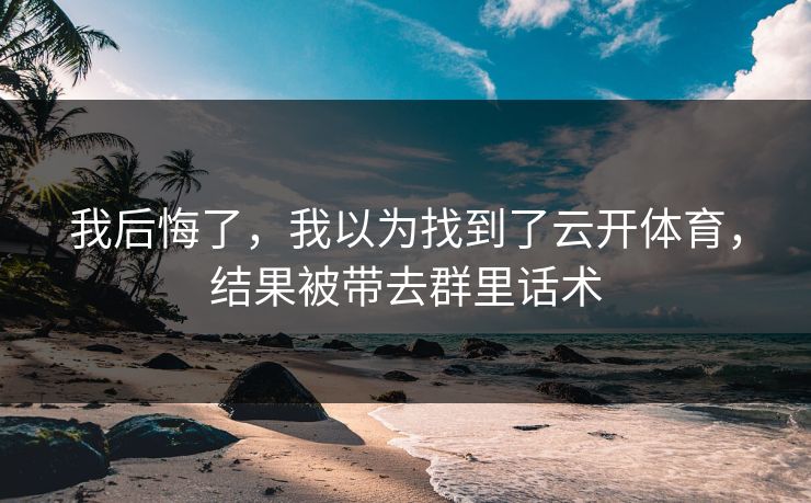 我后悔了，我以为找到了云开体育，结果被带去群里话术