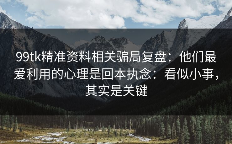 99tk精准资料相关骗局复盘：他们最爱利用的心理是回本执念：看似小事，其实是关键