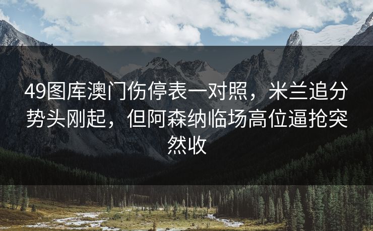 49图库澳门伤停表一对照，米兰追分势头刚起，但阿森纳临场高位逼抢突然收