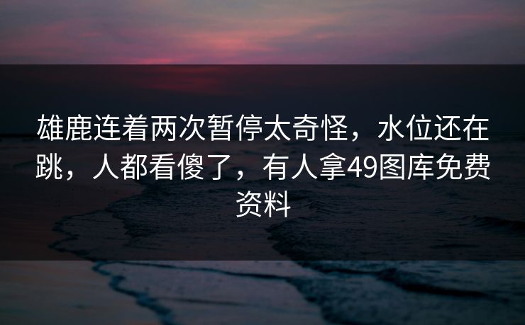 雄鹿连着两次暂停太奇怪，水位还在跳，人都看傻了，有人拿49图库免费资料