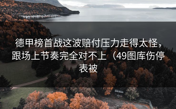 德甲榜首战这波赔付压力走得太怪，跟场上节奏完全对不上（49图库伤停表被